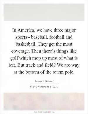 In America, we have three major sports - baseball, football and basketball. They get the most coverage. Then there’s things like golf which mop up most of what is left. But track and field? We are way at the bottom of the totem pole Picture Quote #1