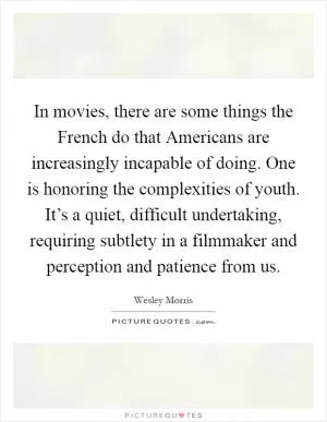 In movies, there are some things the French do that Americans are increasingly incapable of doing. One is honoring the complexities of youth. It’s a quiet, difficult undertaking, requiring subtlety in a filmmaker and perception and patience from us Picture Quote #1