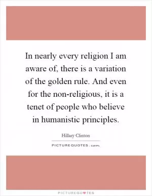 In nearly every religion I am aware of, there is a variation of the golden rule. And even for the non-religious, it is a tenet of people who believe in humanistic principles Picture Quote #1