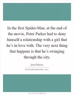 In the first Spider-Man, at the end of the movie, Peter Parker had to deny himself a relationship with a girl that he’s in love with. The very next thing that happens is that he’s swinging through the city Picture Quote #1