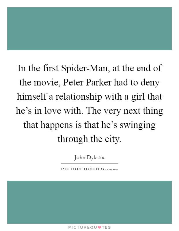 In the first Spider-Man, at the end of the movie, Peter Parker had to deny himself a relationship with a girl that he's in love with. The very next thing that happens is that he's swinging through the city Picture Quote #1