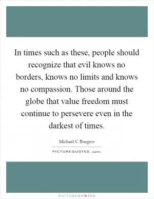 In times such as these, people should recognize that evil knows no borders, knows no limits and knows no compassion. Those around the globe that value freedom must continue to persevere even in the darkest of times Picture Quote #1