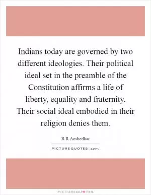 Indians today are governed by two different ideologies. Their political ideal set in the preamble of the Constitution affirms a life of liberty, equality and fraternity. Their social ideal embodied in their religion denies them Picture Quote #1