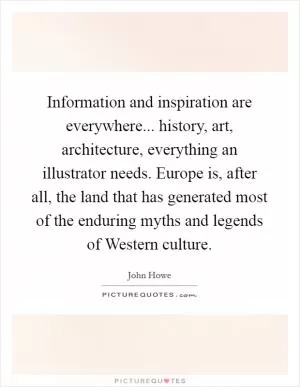 Information and inspiration are everywhere... history, art, architecture, everything an illustrator needs. Europe is, after all, the land that has generated most of the enduring myths and legends of Western culture Picture Quote #1