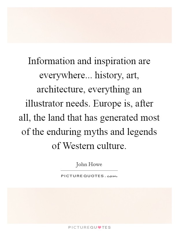 Information and inspiration are everywhere... history, art, architecture, everything an illustrator needs. Europe is, after all, the land that has generated most of the enduring myths and legends of Western culture Picture Quote #1