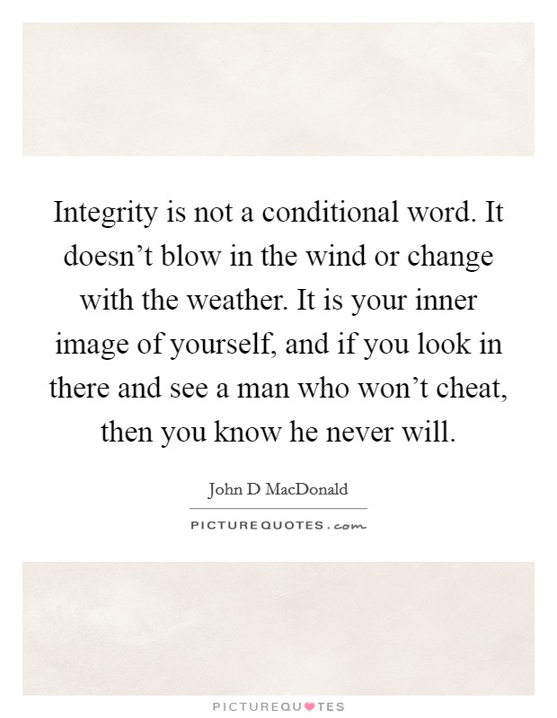 Integrity is not a conditional word. It doesn't blow in the wind or change with the weather. It is your inner image of yourself, and if you look in there and see a man who won't cheat, then you know he never will Picture Quote #1