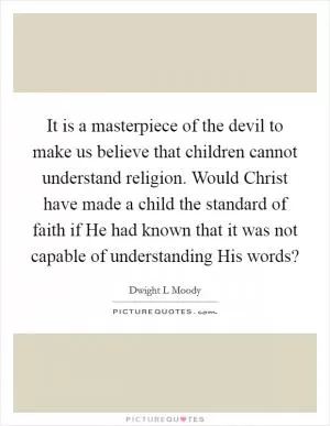 It is a masterpiece of the devil to make us believe that children cannot understand religion. Would Christ have made a child the standard of faith if He had known that it was not capable of understanding His words? Picture Quote #1