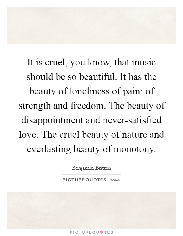It is cruel, you know, that music should be so beautiful. It has the beauty of loneliness of pain: of strength and freedom. The beauty of disappointment and never-satisfied love. The cruel beauty of nature and everlasting beauty of monotony Picture Quote #1