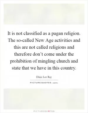 It is not classified as a pagan religion. The so-called New Age activities and this are not called religions and therefore don’t come under the prohibition of mingling church and state that we have in this country Picture Quote #1