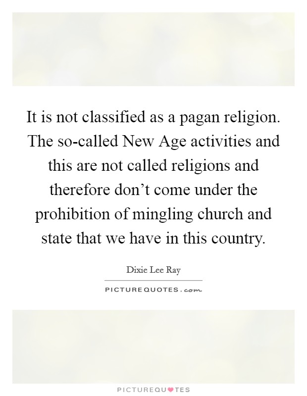 It is not classified as a pagan religion. The so-called New Age activities and this are not called religions and therefore don't come under the prohibition of mingling church and state that we have in this country Picture Quote #1