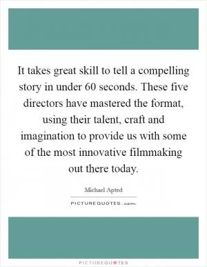 It takes great skill to tell a compelling story in under 60 seconds. These five directors have mastered the format, using their talent, craft and imagination to provide us with some of the most innovative filmmaking out there today Picture Quote #1