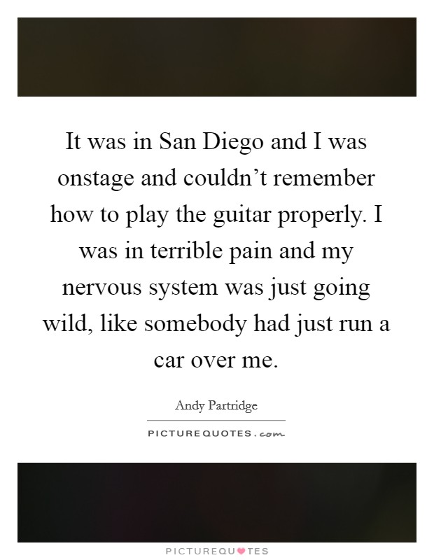 It was in San Diego and I was onstage and couldn't remember how to play the guitar properly. I was in terrible pain and my nervous system was just going wild, like somebody had just run a car over me Picture Quote #1