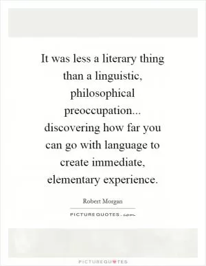 It was less a literary thing than a linguistic, philosophical preoccupation... discovering how far you can go with language to create immediate, elementary experience Picture Quote #1
