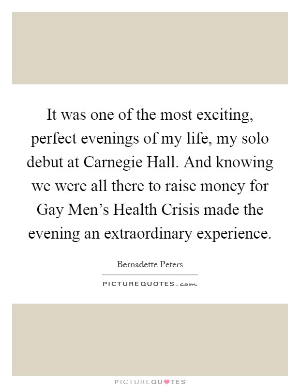 It was one of the most exciting, perfect evenings of my life, my solo debut at Carnegie Hall. And knowing we were all there to raise money for Gay Men's Health Crisis made the evening an extraordinary experience Picture Quote #1