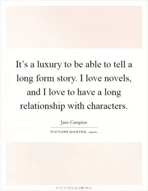 It’s a luxury to be able to tell a long form story. I love novels, and I love to have a long relationship with characters Picture Quote #1