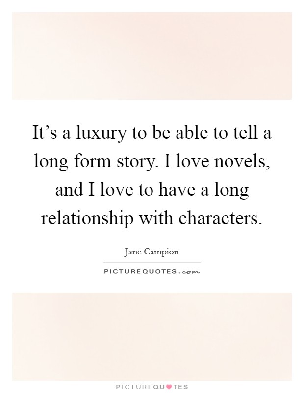 It's a luxury to be able to tell a long form story. I love novels, and I love to have a long relationship with characters Picture Quote #1