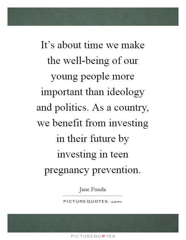 It's about time we make the well-being of our young people more important than ideology and politics. As a country, we benefit from investing in their future by investing in teen pregnancy prevention Picture Quote #1