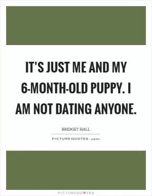 It’s just me and my 6-month-old puppy. I am not dating anyone Picture Quote #1