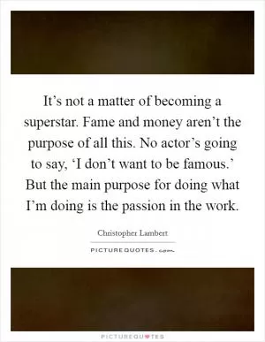 It’s not a matter of becoming a superstar. Fame and money aren’t the purpose of all this. No actor’s going to say, ‘I don’t want to be famous.’ But the main purpose for doing what I’m doing is the passion in the work Picture Quote #1
