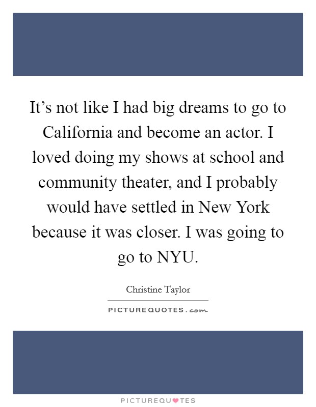 It's not like I had big dreams to go to California and become an actor. I loved doing my shows at school and community theater, and I probably would have settled in New York because it was closer. I was going to go to NYU Picture Quote #1