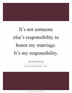 It’s not someone else’s responsibility to honor my marriage. It’s my responsibility Picture Quote #1