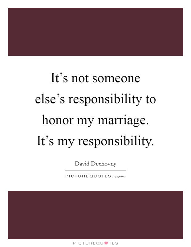 It's not someone else's responsibility to honor my marriage. It's my responsibility Picture Quote #1