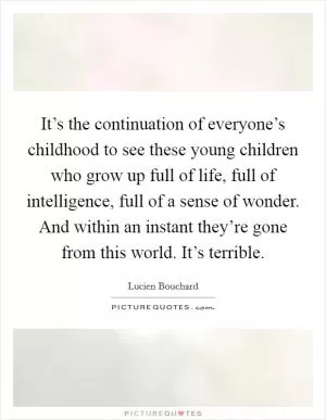 It’s the continuation of everyone’s childhood to see these young children who grow up full of life, full of intelligence, full of a sense of wonder. And within an instant they’re gone from this world. It’s terrible Picture Quote #1