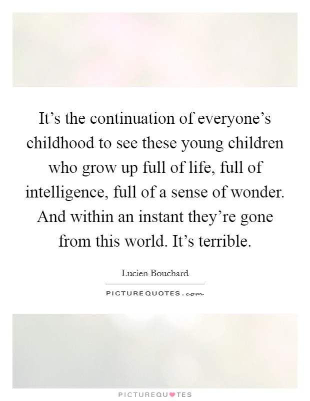 It's the continuation of everyone's childhood to see these young children who grow up full of life, full of intelligence, full of a sense of wonder. And within an instant they're gone from this world. It's terrible Picture Quote #1