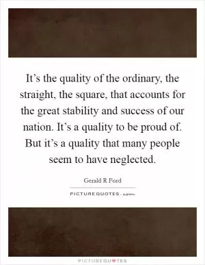It’s the quality of the ordinary, the straight, the square, that accounts for the great stability and success of our nation. It’s a quality to be proud of. But it’s a quality that many people seem to have neglected Picture Quote #1