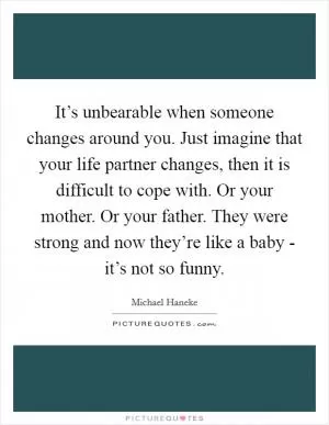 It’s unbearable when someone changes around you. Just imagine that your life partner changes, then it is difficult to cope with. Or your mother. Or your father. They were strong and now they’re like a baby - it’s not so funny Picture Quote #1