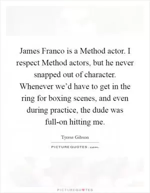 James Franco is a Method actor. I respect Method actors, but he never snapped out of character. Whenever we’d have to get in the ring for boxing scenes, and even during practice, the dude was full-on hitting me Picture Quote #1
