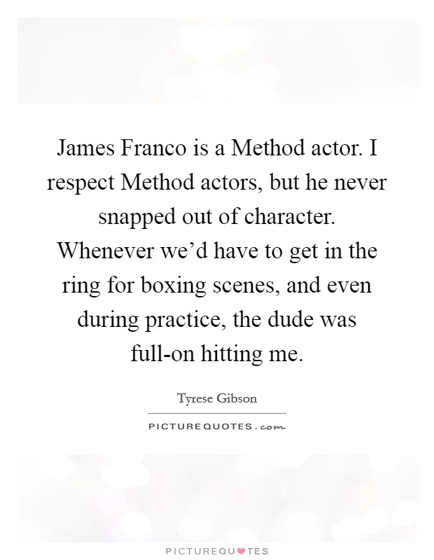 James Franco is a Method actor. I respect Method actors, but he never snapped out of character. Whenever we'd have to get in the ring for boxing scenes, and even during practice, the dude was full-on hitting me Picture Quote #1