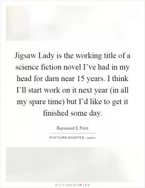Jigsaw Lady is the working title of a science fiction novel I’ve had in my head for darn near 15 years. I think I’ll start work on it next year (in all my spare time) but I’d like to get it finished some day Picture Quote #1