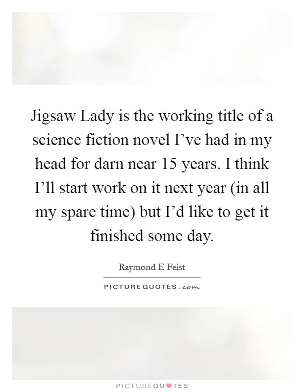 Jigsaw Lady is the working title of a science fiction novel I've had in my head for darn near 15 years. I think I'll start work on it next year (in all my spare time) but I'd like to get it finished some day Picture Quote #1