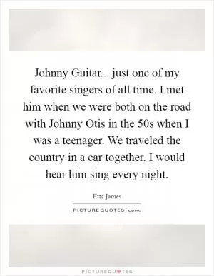 Johnny Guitar... just one of my favorite singers of all time. I met him when we were both on the road with Johnny Otis in the  50s when I was a teenager. We traveled the country in a car together. I would hear him sing every night Picture Quote #1