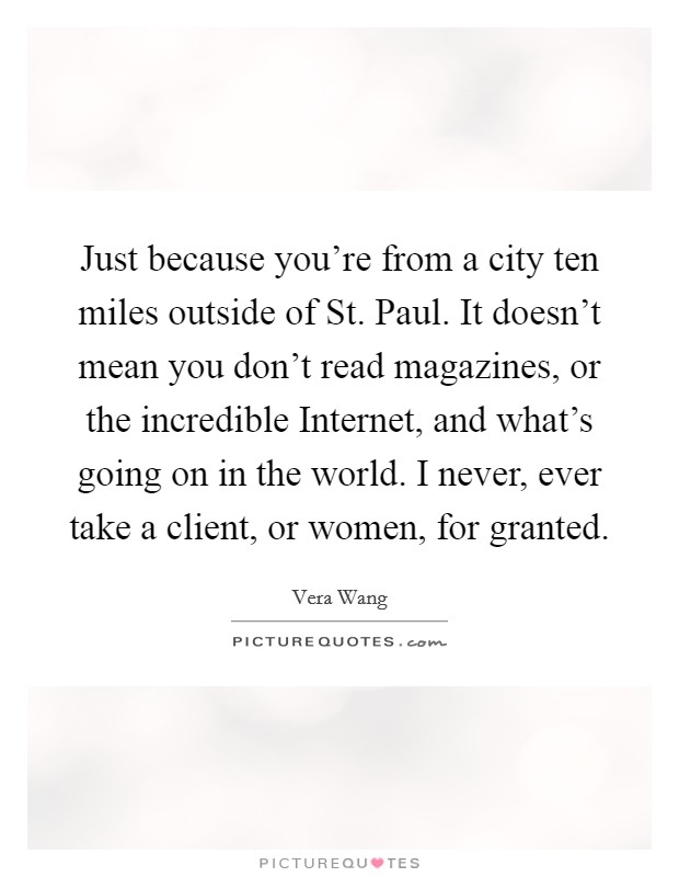 Just because you're from a city ten miles outside of St. Paul. It doesn't mean you don't read magazines, or the incredible Internet, and what's going on in the world. I never, ever take a client, or women, for granted Picture Quote #1