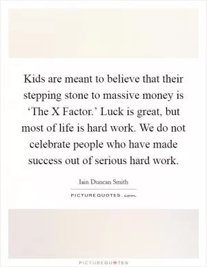 Kids are meant to believe that their stepping stone to massive money is ‘The X Factor.’ Luck is great, but most of life is hard work. We do not celebrate people who have made success out of serious hard work Picture Quote #1
