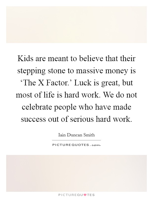 Kids are meant to believe that their stepping stone to massive money is ‘The X Factor.' Luck is great, but most of life is hard work. We do not celebrate people who have made success out of serious hard work Picture Quote #1