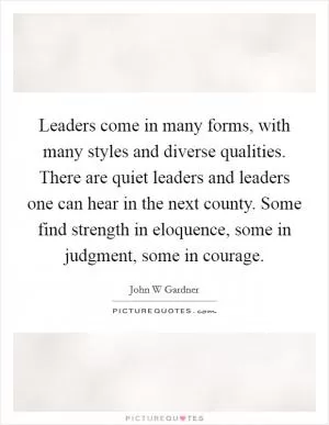 Leaders come in many forms, with many styles and diverse qualities. There are quiet leaders and leaders one can hear in the next county. Some find strength in eloquence, some in judgment, some in courage Picture Quote #1