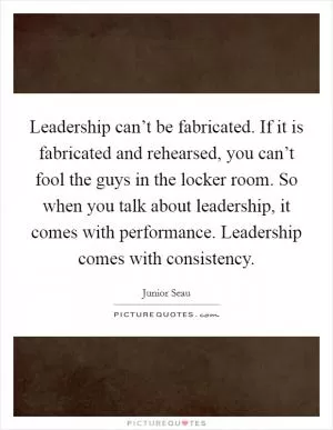 Leadership can’t be fabricated. If it is fabricated and rehearsed, you can’t fool the guys in the locker room. So when you talk about leadership, it comes with performance. Leadership comes with consistency Picture Quote #1