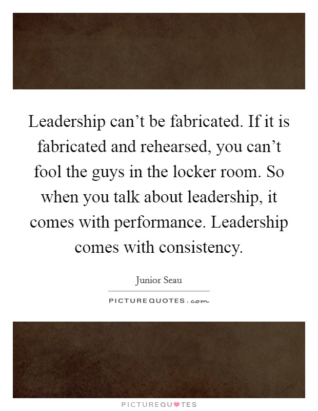 Leadership can't be fabricated. If it is fabricated and rehearsed, you can't fool the guys in the locker room. So when you talk about leadership, it comes with performance. Leadership comes with consistency Picture Quote #1