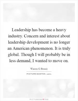 Leadership has become a heavy industry. Concern and interest about leadership development is no longer an American phenomenon. It is truly global. Though I will probably be in less demand, I wanted to move on Picture Quote #1