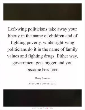 Left-wing politicians take away your liberty in the name of children and of fighting poverty, while right-wing politicians do it in the name of family values and fighting drugs. Either way, government gets bigger and you become less free Picture Quote #1
