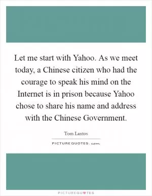 Let me start with Yahoo. As we meet today, a Chinese citizen who had the courage to speak his mind on the Internet is in prison because Yahoo chose to share his name and address with the Chinese Government Picture Quote #1
