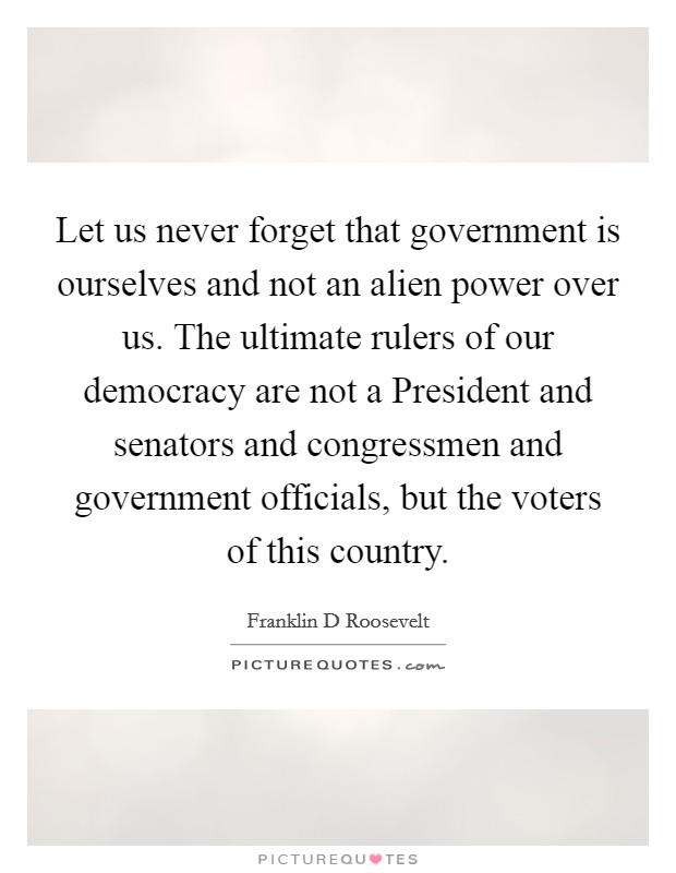 Let us never forget that government is ourselves and not an alien power over us. The ultimate rulers of our democracy are not a President and senators and congressmen and government officials, but the voters of this country Picture Quote #1