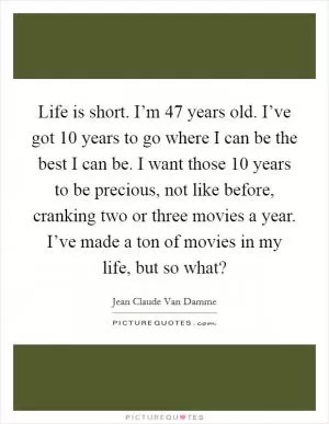 Life is short. I’m 47 years old. I’ve got 10 years to go where I can be the best I can be. I want those 10 years to be precious, not like before, cranking two or three movies a year. I’ve made a ton of movies in my life, but so what? Picture Quote #1