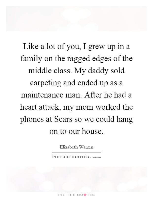 Like a lot of you, I grew up in a family on the ragged edges of the middle class. My daddy sold carpeting and ended up as a maintenance man. After he had a heart attack, my mom worked the phones at Sears so we could hang on to our house Picture Quote #1