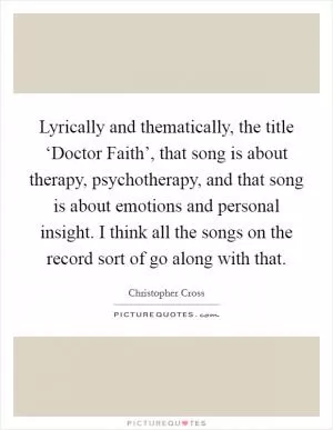 Lyrically and thematically, the title ‘Doctor Faith’, that song is about therapy, psychotherapy, and that song is about emotions and personal insight. I think all the songs on the record sort of go along with that Picture Quote #1