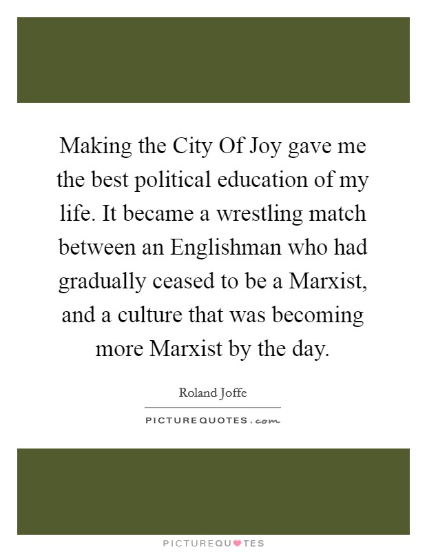 Making the City Of Joy gave me the best political education of my life. It became a wrestling match between an Englishman who had gradually ceased to be a Marxist, and a culture that was becoming more Marxist by the day Picture Quote #1