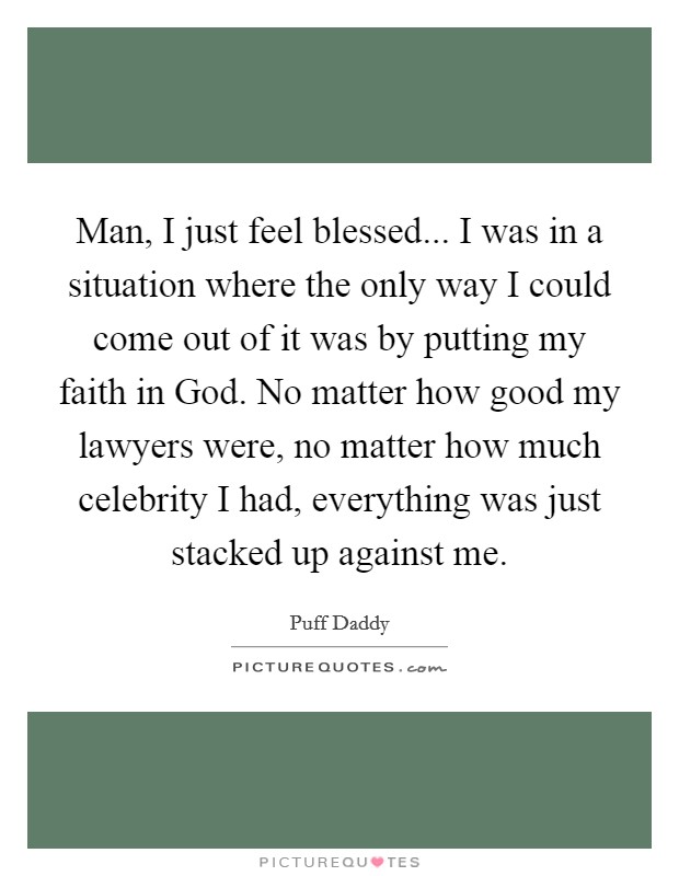 Man, I just feel blessed... I was in a situation where the only way I could come out of it was by putting my faith in God. No matter how good my lawyers were, no matter how much celebrity I had, everything was just stacked up against me Picture Quote #1